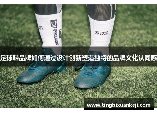足球鞋品牌如何通过设计创新塑造独特的品牌文化认同感